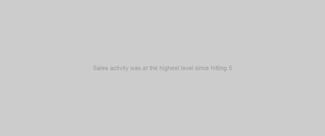 Sales activity was at the highest level since hitting 5